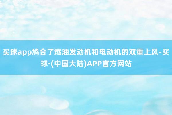买球app鸠合了燃油发动机和电动机的双重上风-买球·(中国大陆)APP官方网站