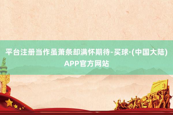 平台注册当作虽萧条却满怀期待-买球·(中国大陆)APP官方网站