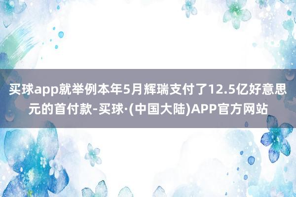 买球app就举例本年5月辉瑞支付了12.5亿好意思元的首付款-买球·(中国大陆)APP官方网站