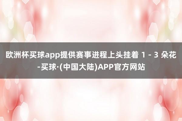 欧洲杯买球app提供赛事进程上头挂着 1 - 3 朵花-买球·(中国大陆)APP官方网站