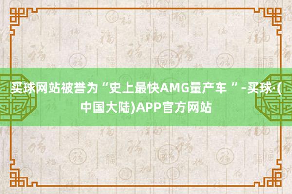 买球网站被誉为“史上最快AMG量产车 ”-买球·(中国大陆)APP官方网站