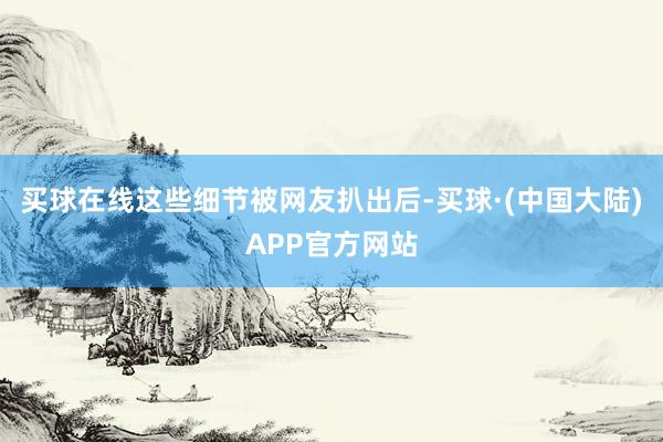买球在线这些细节被网友扒出后-买球·(中国大陆)APP官方网站