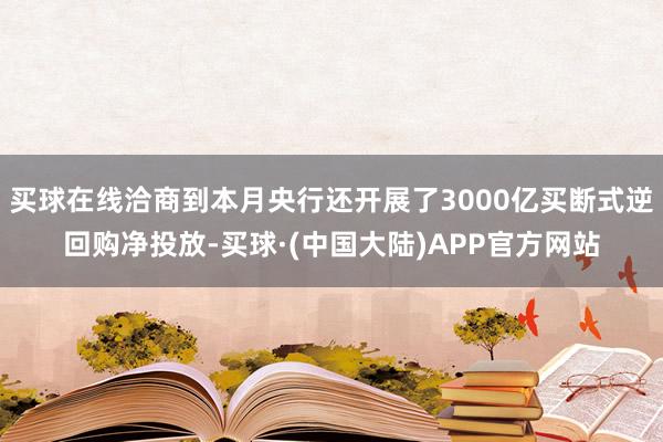 买球在线洽商到本月央行还开展了3000亿买断式逆回购净投放-买球·(中国大陆)APP官方网站