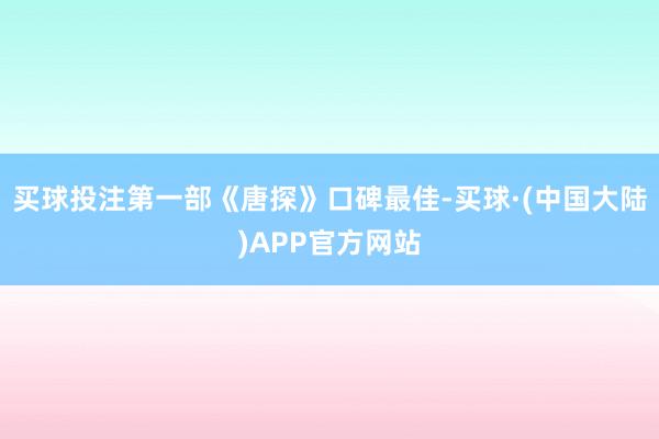 买球投注第一部《唐探》口碑最佳-买球·(中国大陆)APP官方网站
