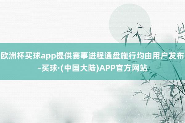欧洲杯买球app提供赛事进程通盘施行均由用户发布-买球·(中国大陆)APP官方网站