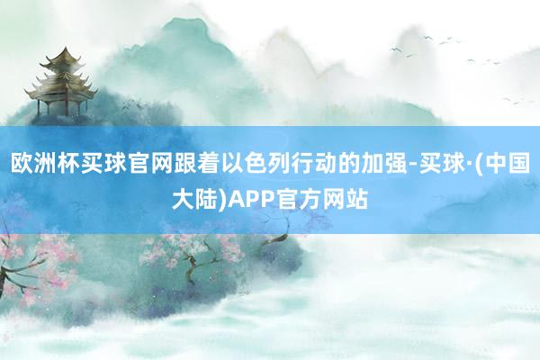 欧洲杯买球官网跟着以色列行动的加强-买球·(中国大陆)APP官方网站