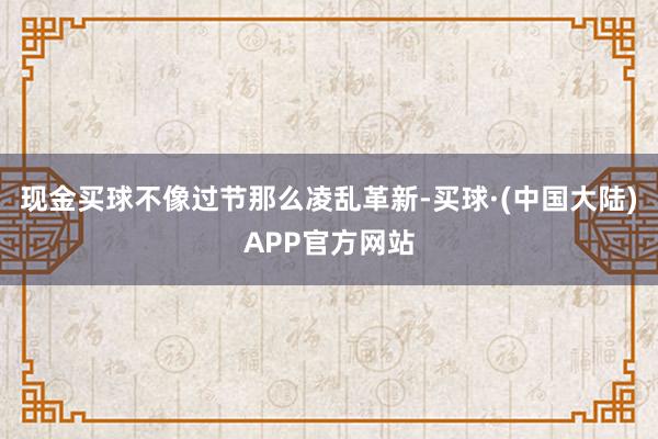 现金买球不像过节那么凌乱革新-买球·(中国大陆)APP官方网站