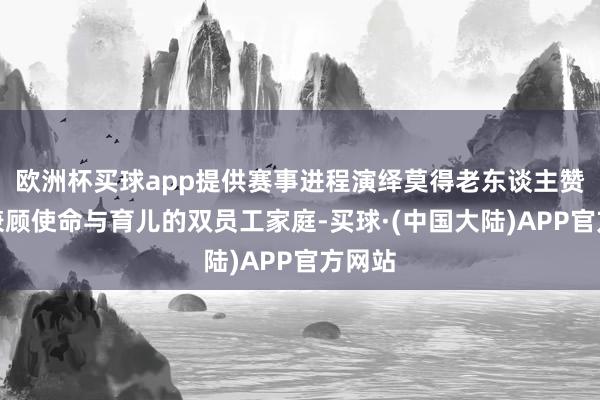 欧洲杯买球app提供赛事进程演绎莫得老东谈主赞理、兼顾使命与育儿的双员工家庭-买球·(中国大陆)APP官方网站