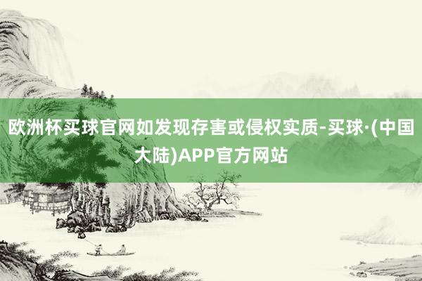 欧洲杯买球官网如发现存害或侵权实质-买球·(中国大陆)APP官方网站