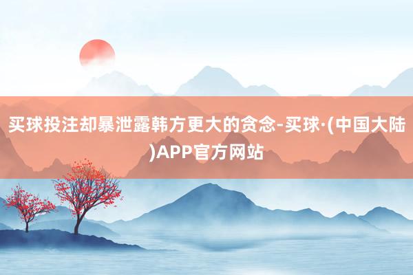 买球投注却暴泄露韩方更大的贪念-买球·(中国大陆)APP官方网站