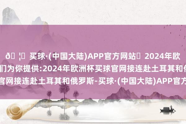 🦄买球·(中国大陆)APP官方网站✅2024年欧洲杯买球推荐⚽️✅我们为你提供:2024年欧洲杯买球官网接连赴土耳其和俄罗斯-买球·(中国大陆)APP官方网站
