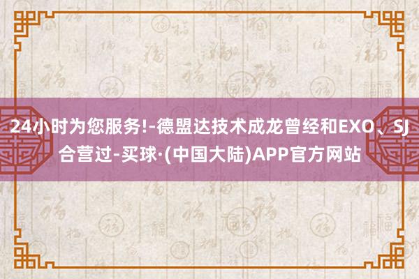 24小时为您服务!-德盟达技术成龙曾经和EXO、SJ合营过-买球·(中国大陆)APP官方网站