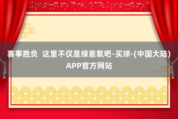 赛事胜负 这里不仅是绿意氧吧-买球·(中国大陆)APP官方网站