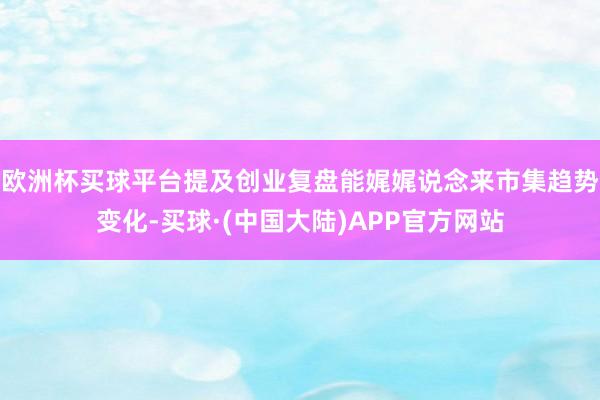 欧洲杯买球平台提及创业复盘能娓娓说念来市集趋势变化-买球·(中国大陆)APP官方网站