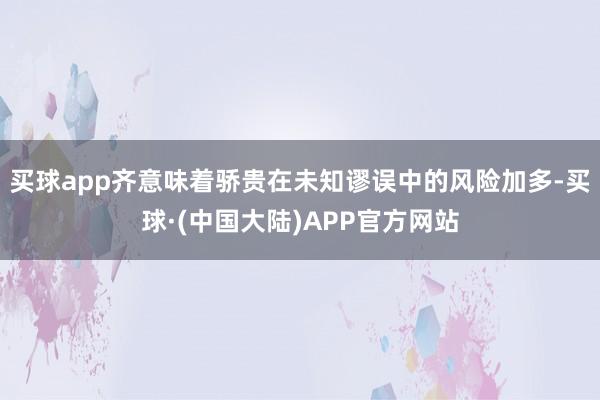 买球app齐意味着骄贵在未知谬误中的风险加多-买球·(中国大陆)APP官方网站