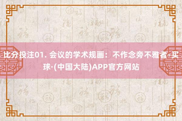 比分投注01. 会议的学术规画：不作念旁不雅者-买球·(中国大陆)APP官方网站