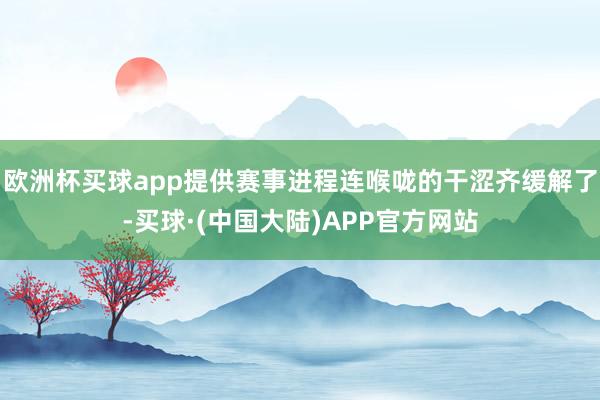 欧洲杯买球app提供赛事进程连喉咙的干涩齐缓解了-买球·(中国大陆)APP官方网站