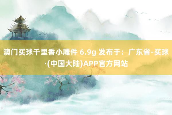 澳门买球千里香小雕件 6.9g 发布于：广东省-买球·(中国大陆)APP官方网站