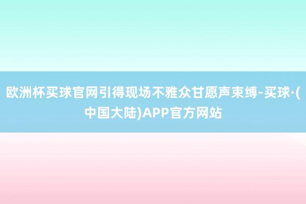 欧洲杯买球官网引得现场不雅众甘愿声束缚-买球·(中国大陆)APP官方网站