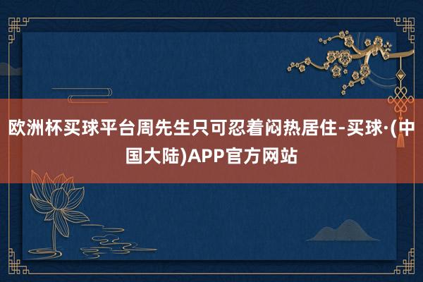 欧洲杯买球平台周先生只可忍着闷热居住-买球·(中国大陆)APP官方网站
