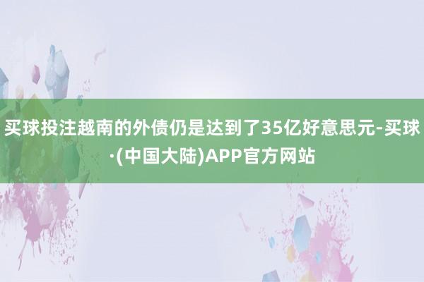 买球投注越南的外债仍是达到了35亿好意思元-买球·(中国大陆)APP官方网站
