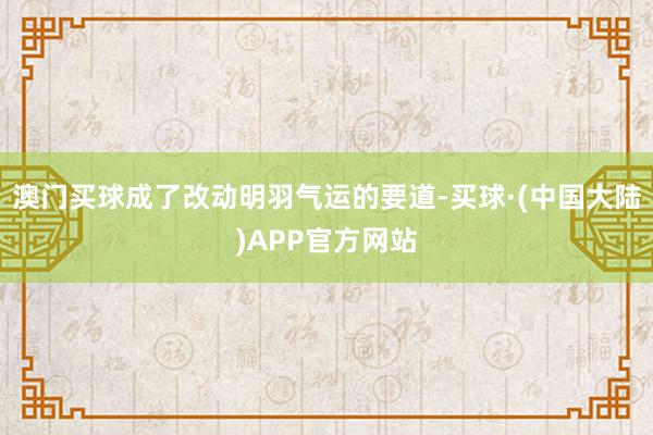 澳门买球成了改动明羽气运的要道-买球·(中国大陆)APP官方网站