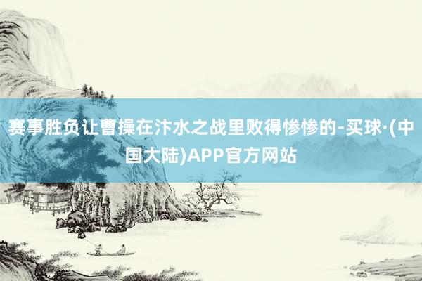 赛事胜负让曹操在汴水之战里败得惨惨的-买球·(中国大陆)APP官方网站
