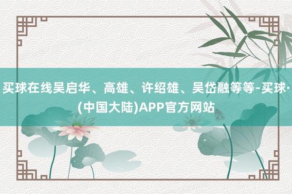 买球在线吴启华、高雄、许绍雄、吴岱融等等-买球·(中国大陆)APP官方网站