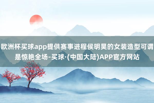 欧洲杯买球app提供赛事进程侯明昊的女装造型可谓是惊艳全场-买球·(中国大陆)APP官方网站