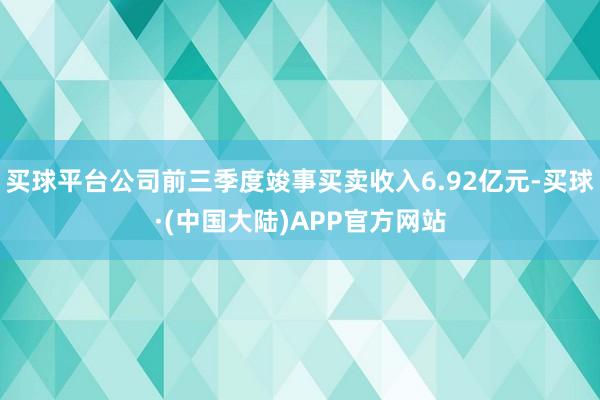 买球平台公司前三季度竣事买卖收入6.92亿元-买球·(中国大陆)APP官方网站
