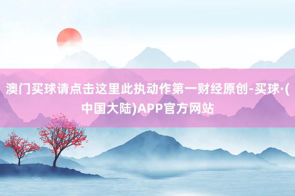 澳门买球请点击这里此执动作第一财经原创-买球·(中国大陆)APP官方网站