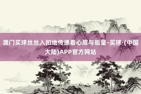 澳门买球丝丝入扣地传递着心扉与能量-买球·(中国大陆)APP官方网站