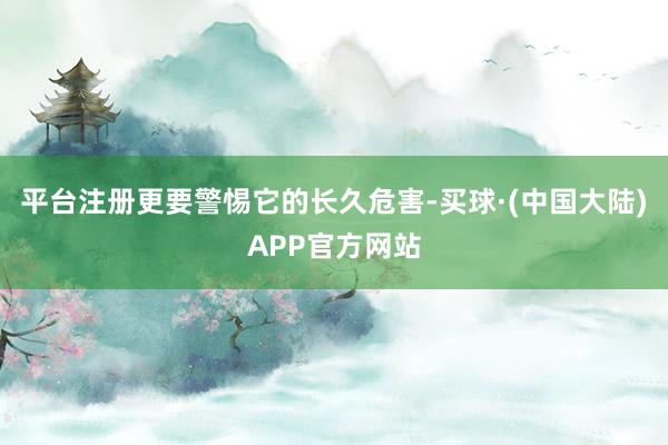 平台注册更要警惕它的长久危害-买球·(中国大陆)APP官方网站