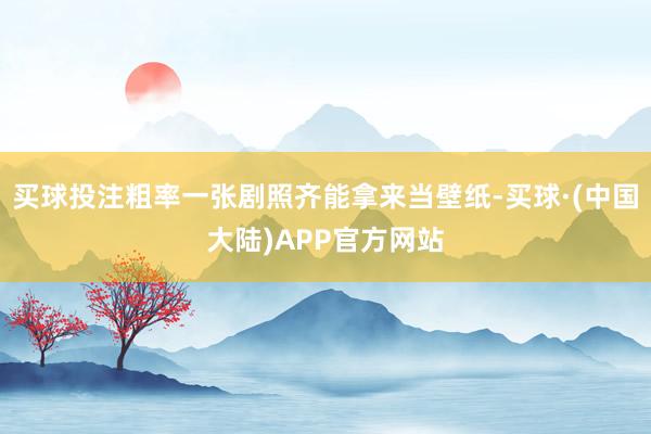 买球投注粗率一张剧照齐能拿来当壁纸-买球·(中国大陆)APP官方网站
