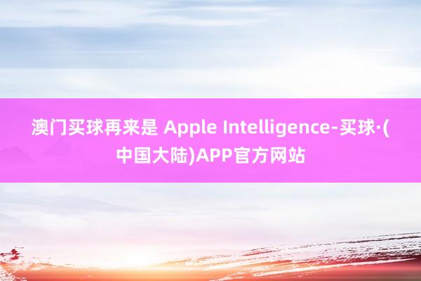 澳门买球再来是 Apple Intelligence-买球·(中国大陆)APP官方网站