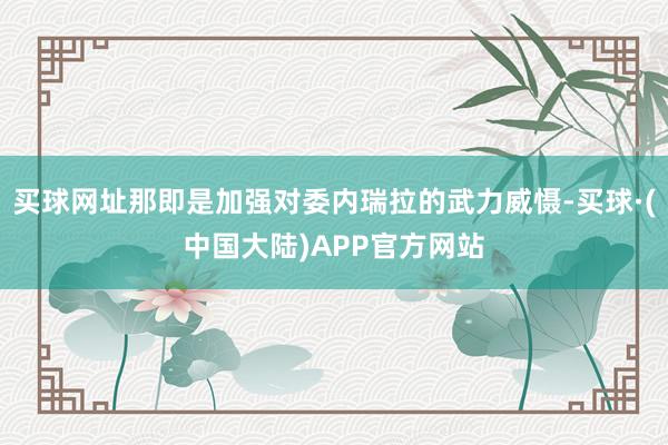 买球网址那即是加强对委内瑞拉的武力威慑-买球·(中国大陆)APP官方网站