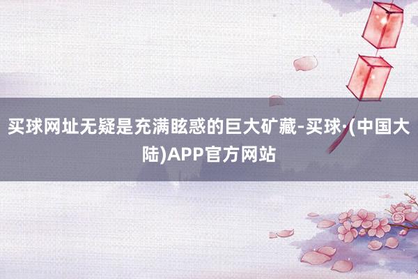 买球网址无疑是充满眩惑的巨大矿藏-买球·(中国大陆)APP官方网站
