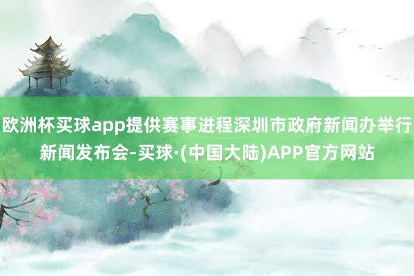 欧洲杯买球app提供赛事进程深圳市政府新闻办举行新闻发布会-买球·(中国大陆)APP官方网站