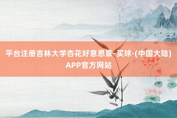 平台注册吉林大学杏花好意思景-买球·(中国大陆)APP官方网站