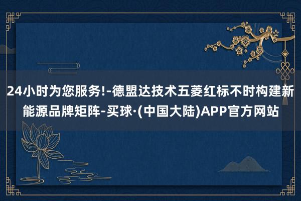 24小时为您服务!-德盟达技术五菱红标不时构建新能源品牌矩阵-买球·(中国大陆)APP官方网站