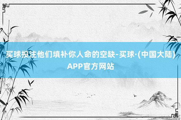 买球投注他们填补你人命的空缺-买球·(中国大陆)APP官方网站