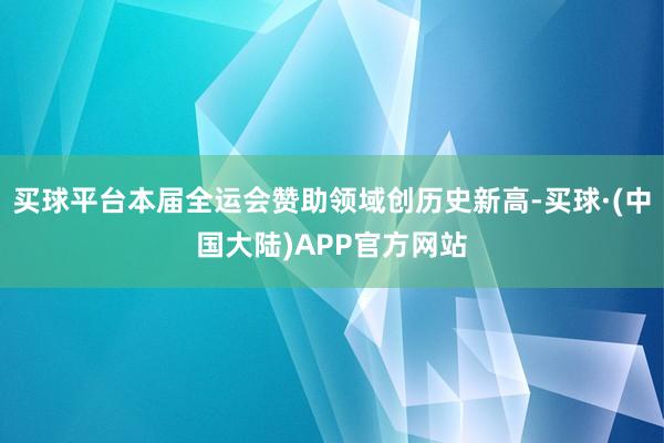 买球平台本届全运会赞助领域创历史新高-买球·(中国大陆)APP官方网站