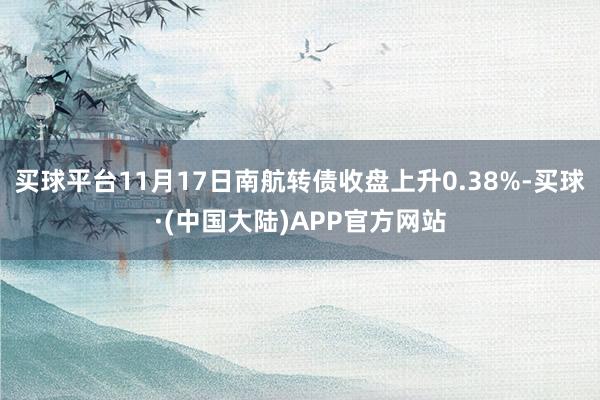 买球平台11月17日南航转债收盘上升0.38%-买球·(中国大陆)APP官方网站