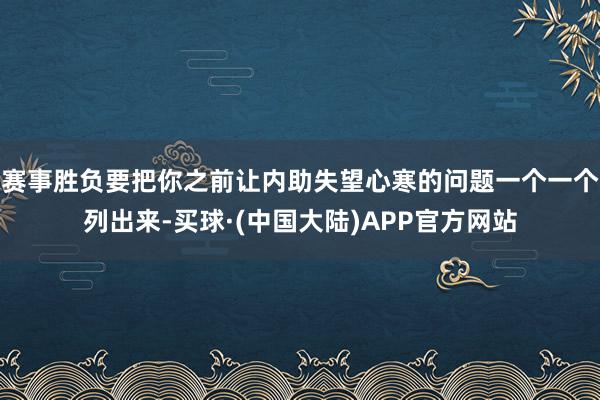赛事胜负要把你之前让内助失望心寒的问题一个一个列出来-买球·(中国大陆)APP官方网站