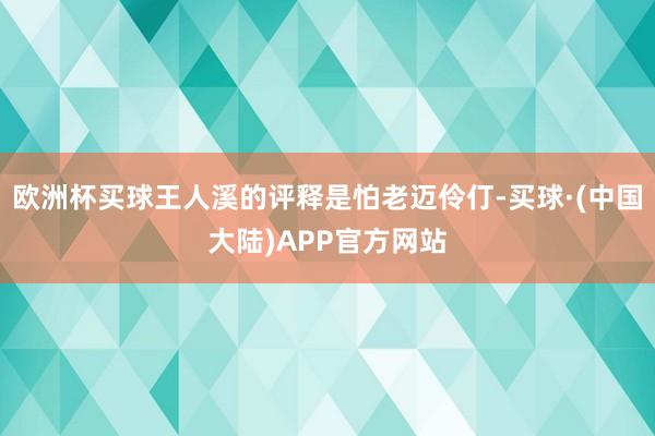 欧洲杯买球王人溪的评释是怕老迈伶仃-买球·(中国大陆)APP官方网站