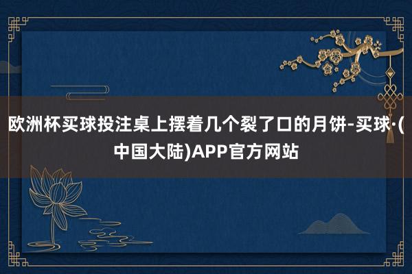欧洲杯买球投注桌上摆着几个裂了口的月饼-买球·(中国大陆)APP官方网站