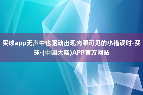 买球app无声中也驱动出现肉眼可见的小错误时-买球·(中国大陆)APP官方网站