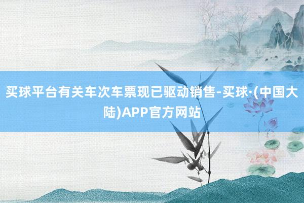 买球平台有关车次车票现已驱动销售-买球·(中国大陆)APP官方网站
