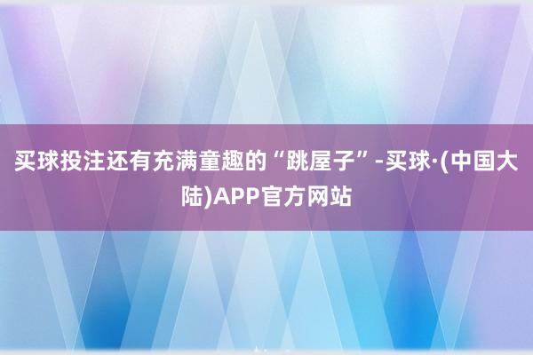 买球投注还有充满童趣的“跳屋子”-买球·(中国大陆)APP官方网站