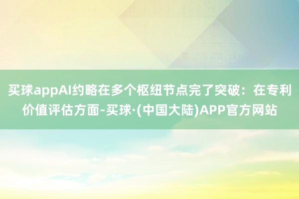 买球appAI约略在多个枢纽节点完了突破：在专利价值评估方面-买球·(中国大陆)APP官方网站
